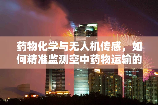 药物化学与无人机传感，如何精准监测空中药物运输的稳定性？