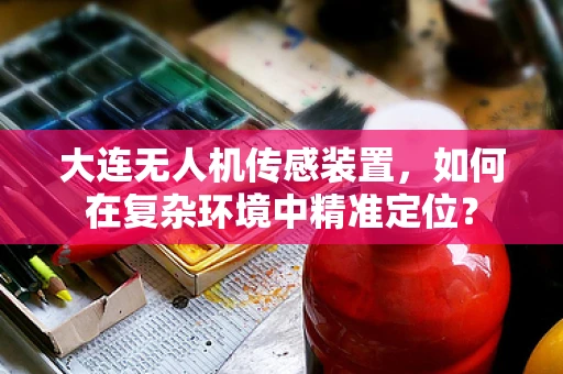大连无人机传感装置，如何在复杂环境中精准定位？