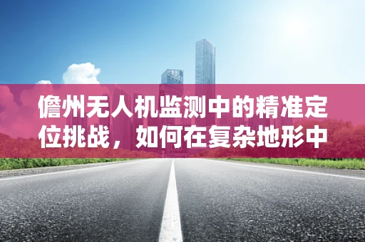 儋州无人机监测中的精准定位挑战，如何在复杂地形中确保稳定飞行？