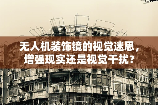 无人机装饰镜的视觉迷思，增强现实还是视觉干扰？