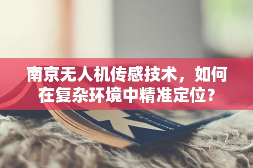 南京无人机传感技术，如何在复杂环境中精准定位？