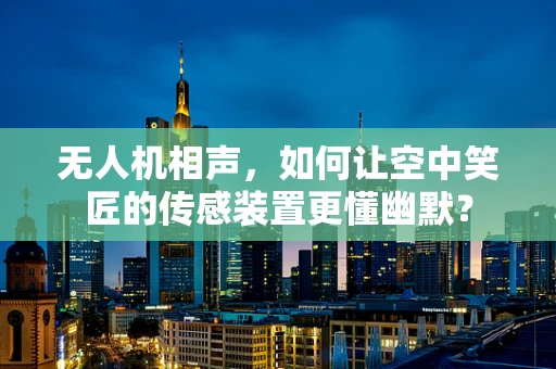 无人机相声，如何让空中笑匠的传感装置更懂幽默？