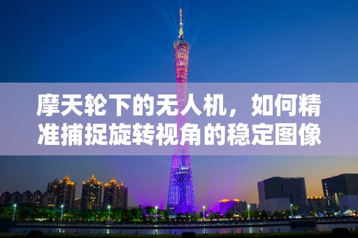 摩天轮下的无人机，如何精准捕捉旋转视角的稳定图像？