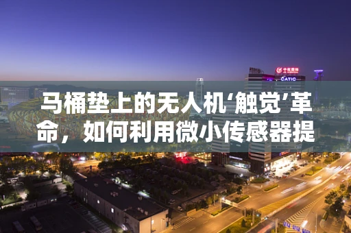 马桶垫上的无人机‘触觉’革命，如何利用微小传感器提升飞行安全？