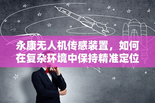 永康无人机传感装置，如何在复杂环境中保持精准定位？