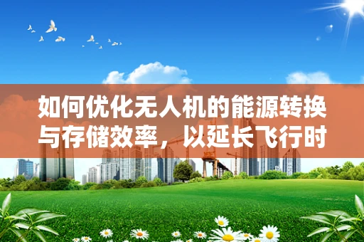如何优化无人机的能源转换与存储效率，以延长飞行时间？