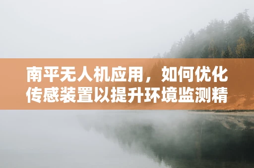 南平无人机应用，如何优化传感装置以提升环境监测精度？