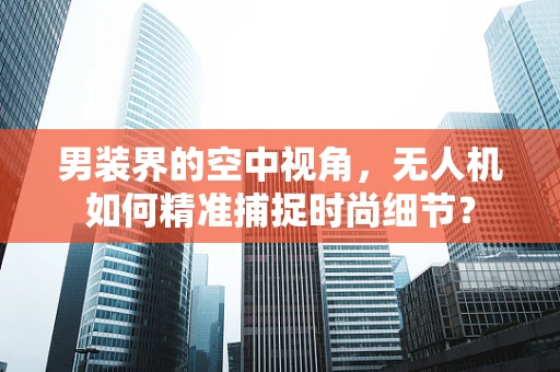 男装界的空中视角，无人机如何精准捕捉时尚细节？