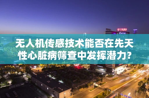 无人机传感技术能否在先天性心脏病筛查中发挥潜力？