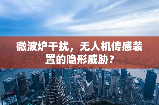 微波炉干扰，无人机传感装置的隐形威胁？