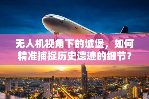无人机视角下的城堡，如何精准捕捉历史遗迹的细节？