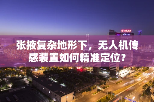 张掖复杂地形下，无人机传感装置如何精准定位？