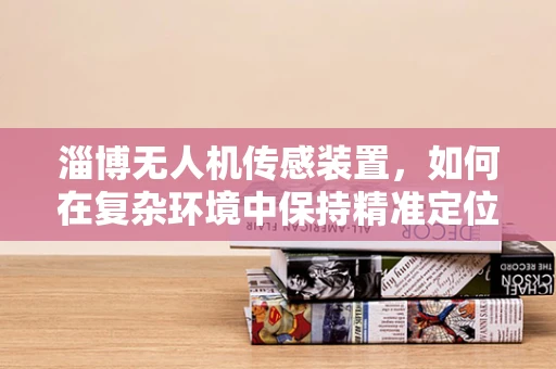 淄博无人机传感装置，如何在复杂环境中保持精准定位？