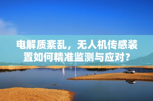 电解质紊乱，无人机传感装置如何精准监测与应对？