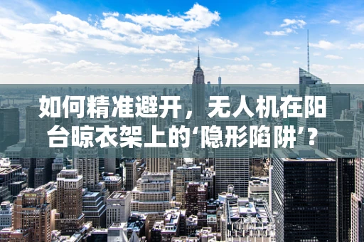 如何精准避开，无人机在阳台晾衣架上的‘隐形陷阱’？