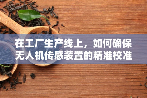 在工厂生产线上，如何确保无人机传感装置的精准校准与高效集成？