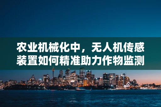 农业机械化中，无人机传感装置如何精准助力作物监测？