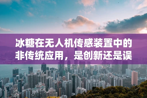 冰糖在无人机传感装置中的非传统应用，是创新还是误用？