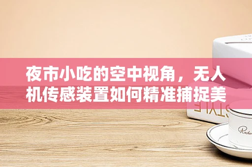 夜市小吃的空中视角，无人机传感装置如何精准捕捉美食瞬间？