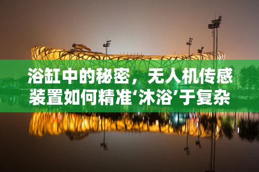 浴缸中的秘密，无人机传感装置如何精准‘沐浴’于复杂环境？