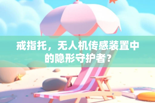 戒指托，无人机传感装置中的隐形守护者？