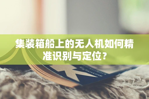 集装箱船上的无人机如何精准识别与定位？