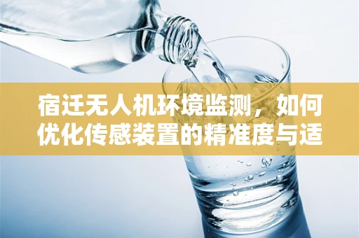 宿迁无人机环境监测，如何优化传感装置的精准度与适应性？