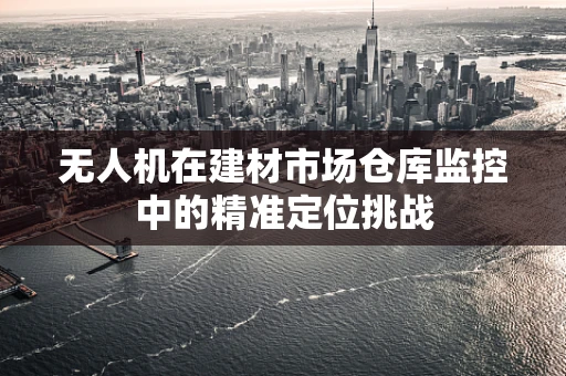 无人机在建材市场仓库监控中的精准定位挑战
