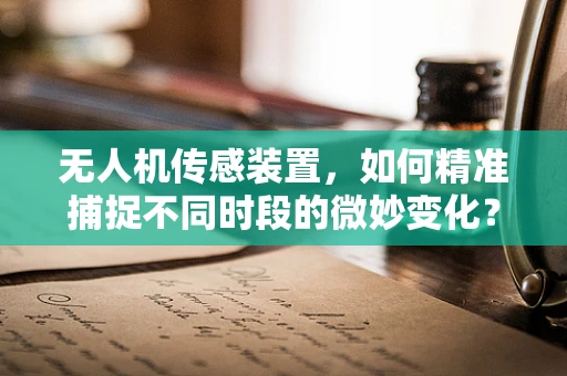 无人机传感装置，如何精准捕捉不同时段的微妙变化？
