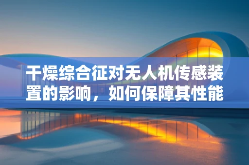 干燥综合征对无人机传感装置的影响，如何保障其性能与寿命？