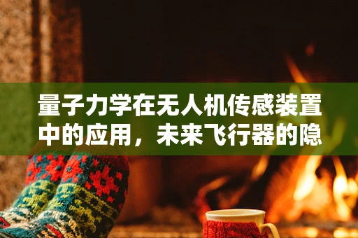 量子力学在无人机传感装置中的应用，未来飞行器的隐形‘超感’？