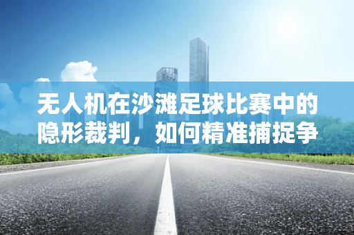 无人机在沙滩足球比赛中的隐形裁判，如何精准捕捉争议瞬间？