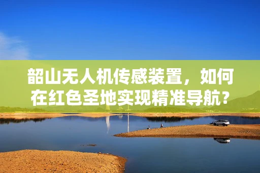 韶山无人机传感装置，如何在红色圣地实现精准导航？