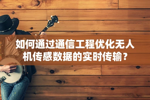 如何通过通信工程优化无人机传感数据的实时传输？