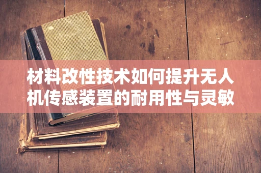 材料改性技术如何提升无人机传感装置的耐用性与灵敏度？