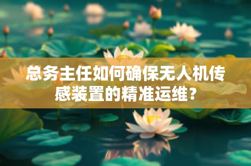 总务主任如何确保无人机传感装置的精准运维？