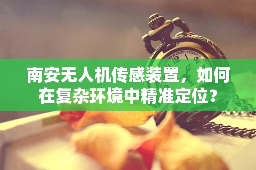 南安无人机传感装置，如何在复杂环境中精准定位？