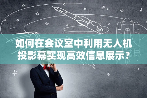 如何在会议室中利用无人机投影幕实现高效信息展示？