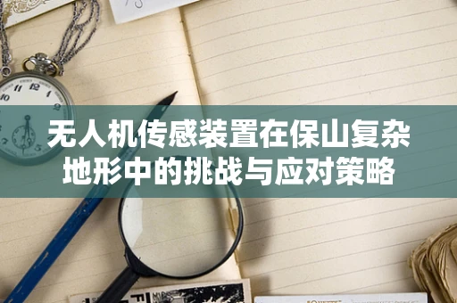 无人机传感装置在保山复杂地形中的挑战与应对策略
