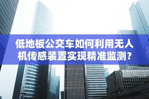 低地板公交车如何利用无人机传感装置实现精准监测？