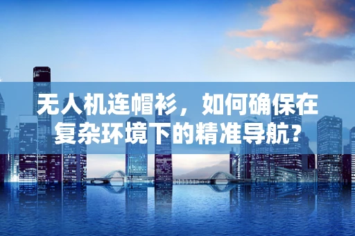 无人机连帽衫，如何确保在复杂环境下的精准导航？