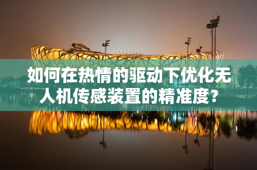 如何在热情的驱动下优化无人机传感装置的精准度？