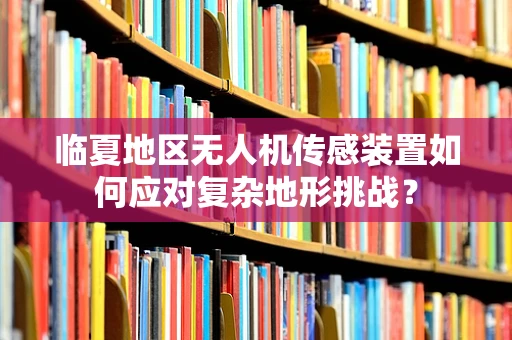 临夏地区无人机传感装置如何应对复杂地形挑战？