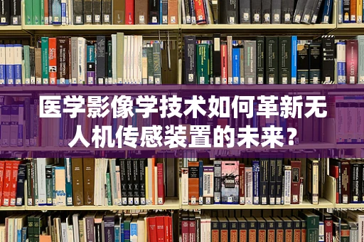 医学影像学技术如何革新无人机传感装置的未来？