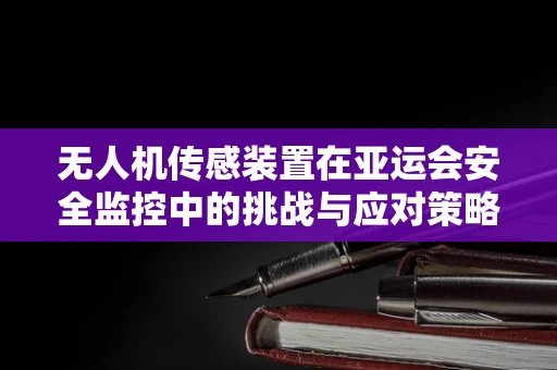 无人机传感装置在亚运会安全监控中的挑战与应对策略
