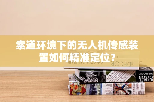索道环境下的无人机传感装置如何精准定位？