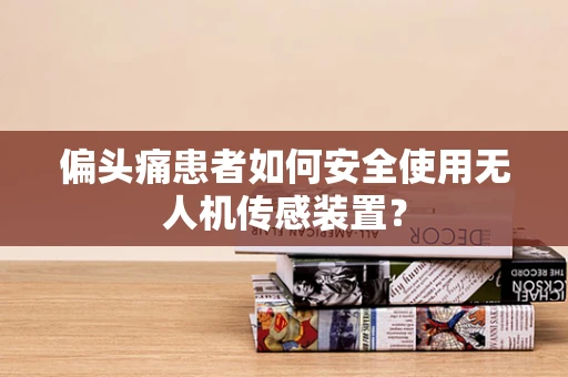 偏头痛患者如何安全使用无人机传感装置？