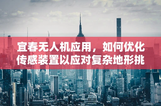 宜春无人机应用，如何优化传感装置以应对复杂地形挑战？