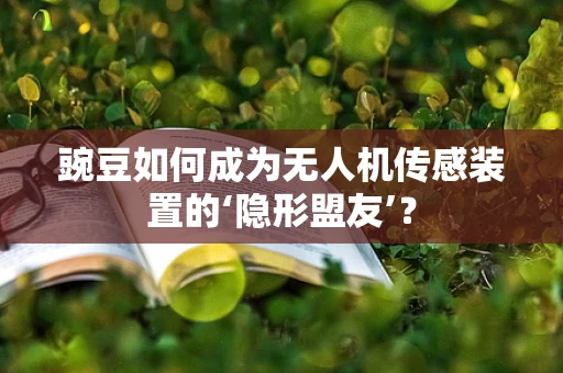 豌豆如何成为无人机传感装置的‘隐形盟友’？