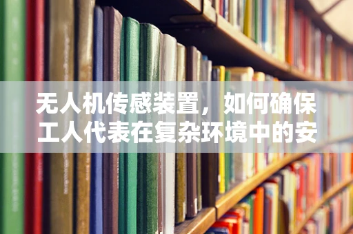 无人机传感装置，如何确保工人代表在复杂环境中的安全？